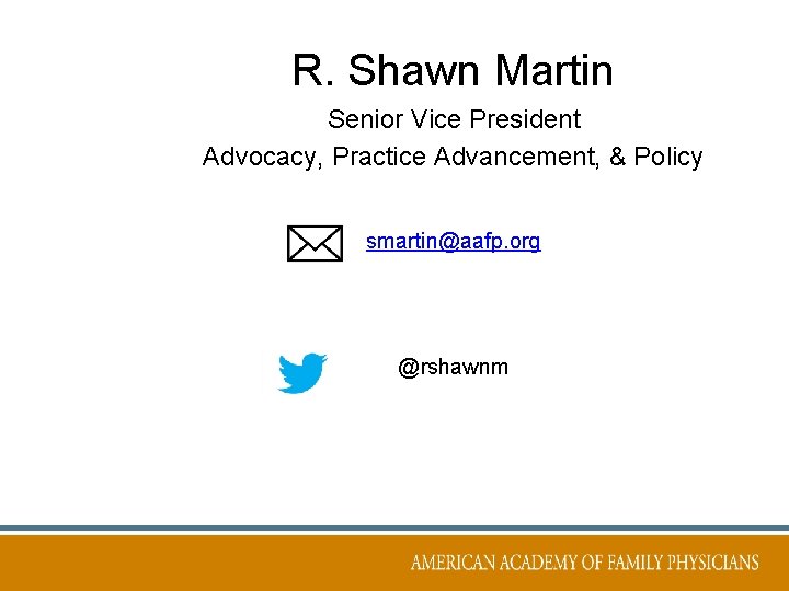 R. Shawn Martin Senior Vice President Advocacy, Practice Advancement, & Policy smartin@aafp. org @rshawnm