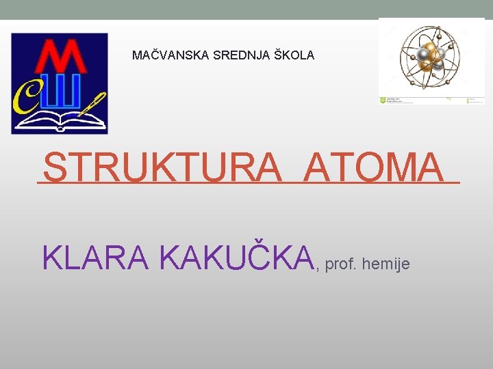 MAČVANSKA SREDNJA ŠKOLA STRUKTURA ATOMA KLARA KAKUČKA, prof. hemije 