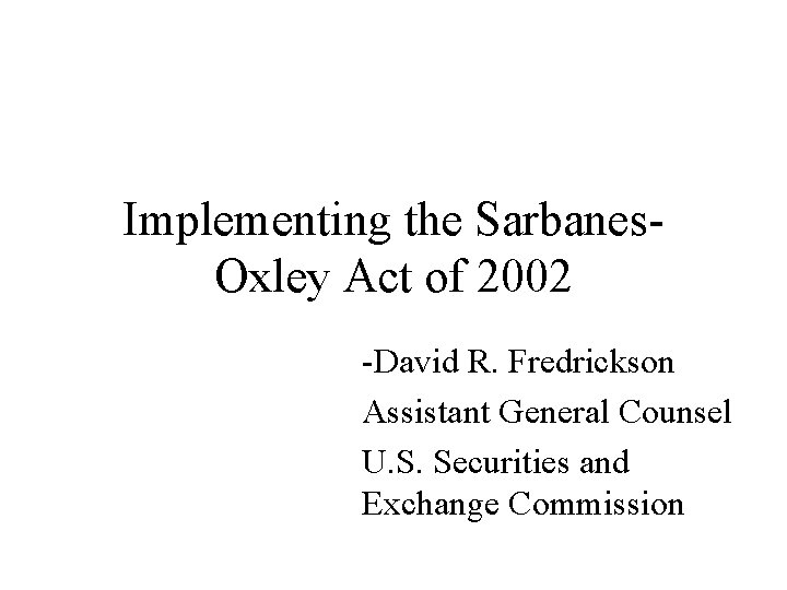 Implementing the Sarbanes. Oxley Act of 2002 -David R. Fredrickson Assistant General Counsel U.