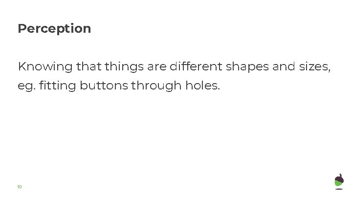 Perception Knowing that things are different shapes and sizes, eg. fitting buttons through holes. Perception Knowing that things are different shapes and sizes, eg. fitting buttons through holes.