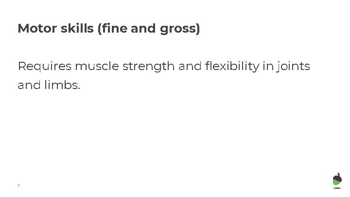Motor skills (fine and gross) Requires muscle strength and flexibility in joints and limbs. Motor skills (fine and gross) Requires muscle strength and flexibility in joints and limbs.