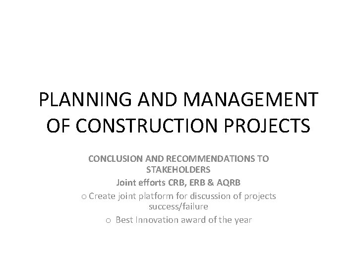 PLANNING AND MANAGEMENT OF CONSTRUCTION PROJECTS CONCLUSION AND RECOMMENDATIONS TO STAKEHOLDERS Joint efforts CRB,