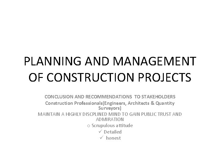 PLANNING AND MANAGEMENT OF CONSTRUCTION PROJECTS CONCLUSION AND RECOMMENDATIONS TO STAKEHOLDERS Construction Professionals(Engineers, Architects