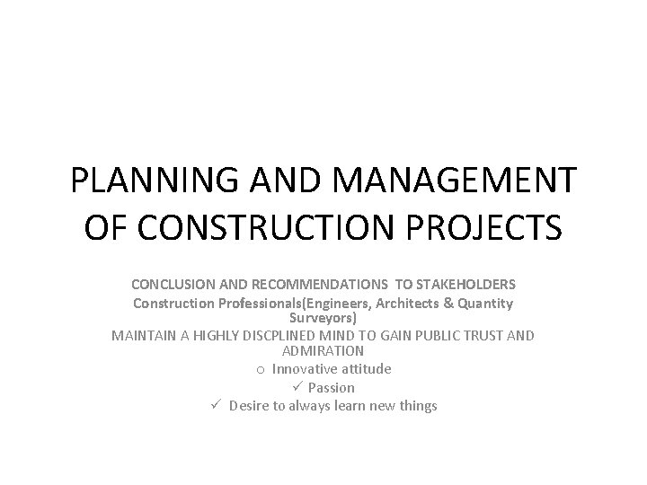 PLANNING AND MANAGEMENT OF CONSTRUCTION PROJECTS CONCLUSION AND RECOMMENDATIONS TO STAKEHOLDERS Construction Professionals(Engineers, Architects