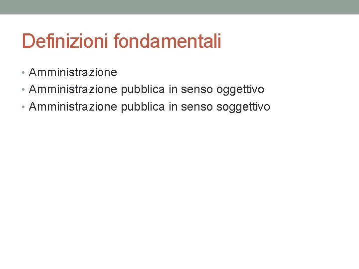 Definizioni fondamentali • Amministrazione pubblica in senso oggettivo • Amministrazione pubblica in senso soggettivo