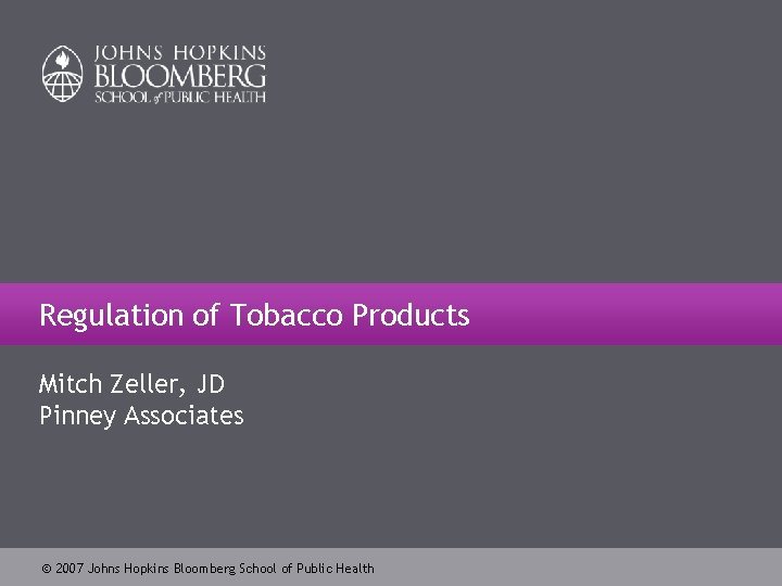 Regulation of Tobacco Products Mitch Zeller, JD Pinney Associates 2007 Johns Hopkins Bloomberg School