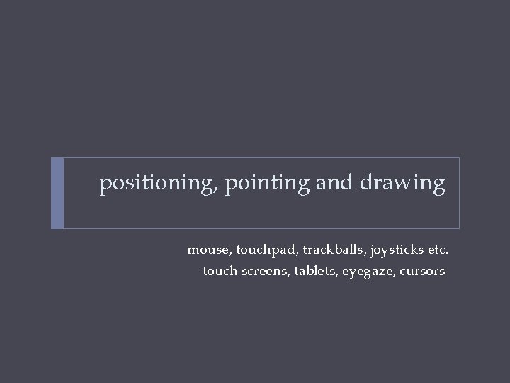 positioning, pointing and drawing mouse, touchpad, trackballs, joysticks etc. touch screens, tablets, eyegaze, cursors