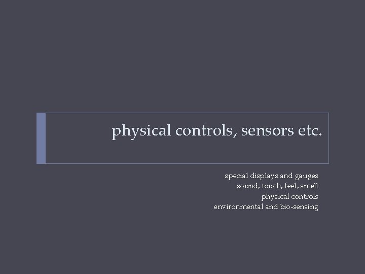 physical controls, sensors etc. special displays and gauges sound, touch, feel, smell physical controls