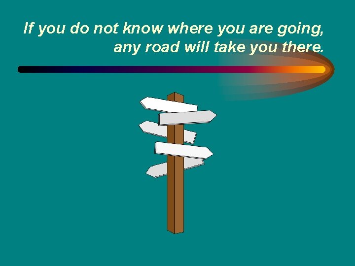 If you do not know where you are going, any road will take you