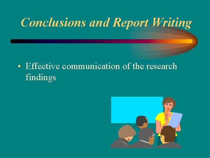 Conclusions and Report Writing • Effective communication of the research findings 