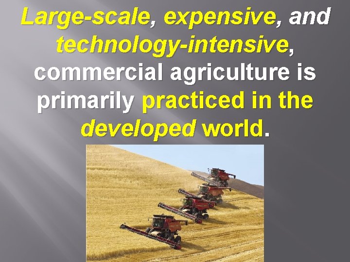 Large-scale, expensive, and technology-intensive, commercial agriculture is primarily practiced in the developed world. 