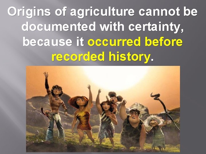 Origins of agriculture cannot be documented with certainty, because it occurred before recorded history.