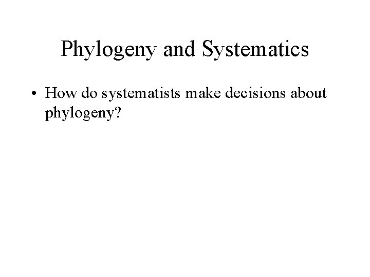 Phylogeny and Systematics • How do systematists make decisions about phylogeny? 