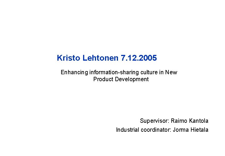 Kristo Lehtonen 7. 12. 2005 Enhancing information-sharing culture in New Product Development Supervisor: Raimo