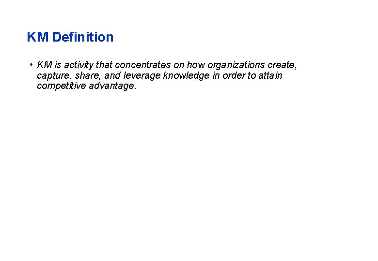 KM Definition • KM is activity that concentrates on how organizations create, capture, share,