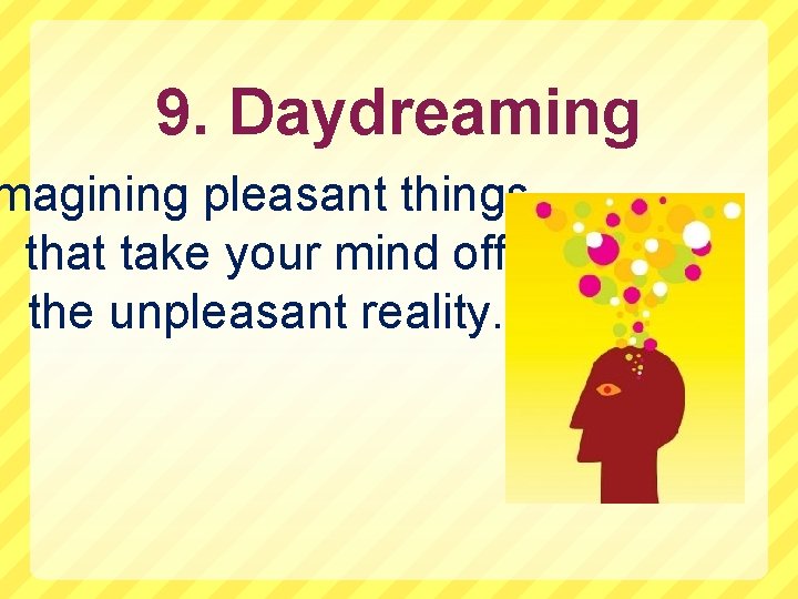 9. Daydreaming magining pleasant things that take your mind off the unpleasant reality. 