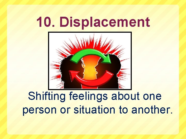10. Displacement Shifting feelings about one person or situation to another. 