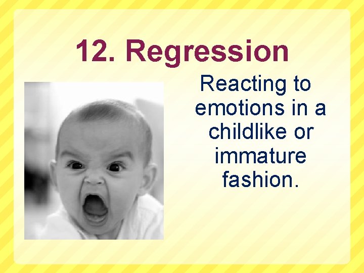12. Regression Reacting to emotions in a childlike or immature fashion. 