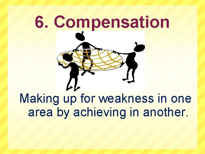 6. Compensation Making up for weakness in one area by achieving in another. 