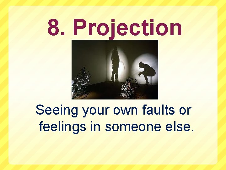 8. Projection Seeing your own faults or feelings in someone else. 