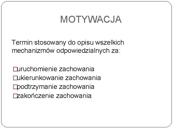 MOTYWACJA Termin stosowany do opisu wszelkich mechanizmów odpowiedzialnych za: �uruchomienie zachowania �ukierunkowanie zachowania �podtrzymanie MOTYWACJA Termin stosowany do opisu wszelkich mechanizmów odpowiedzialnych za: �uruchomienie zachowania �ukierunkowanie zachowania �podtrzymanie