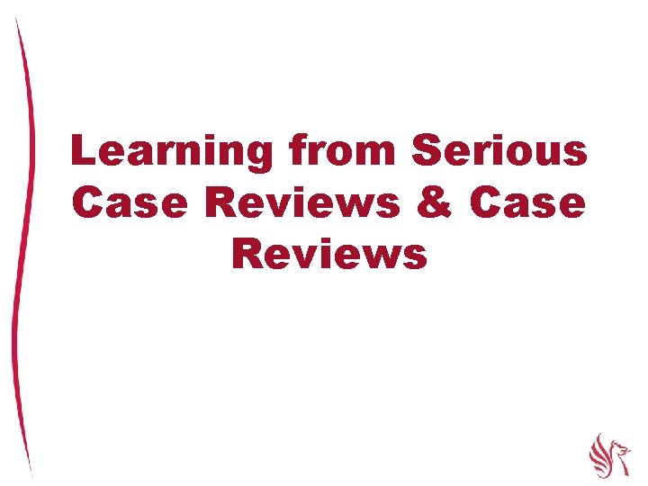 Learning from Serious Case Reviews & Case Reviews 