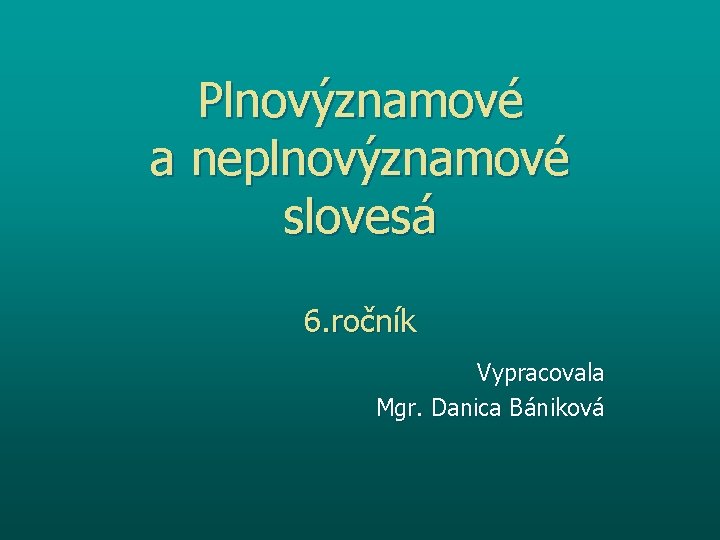 Plnovýznamové a neplnovýznamové slovesá 6. ročník Vypracovala Mgr. Danica Bániková 