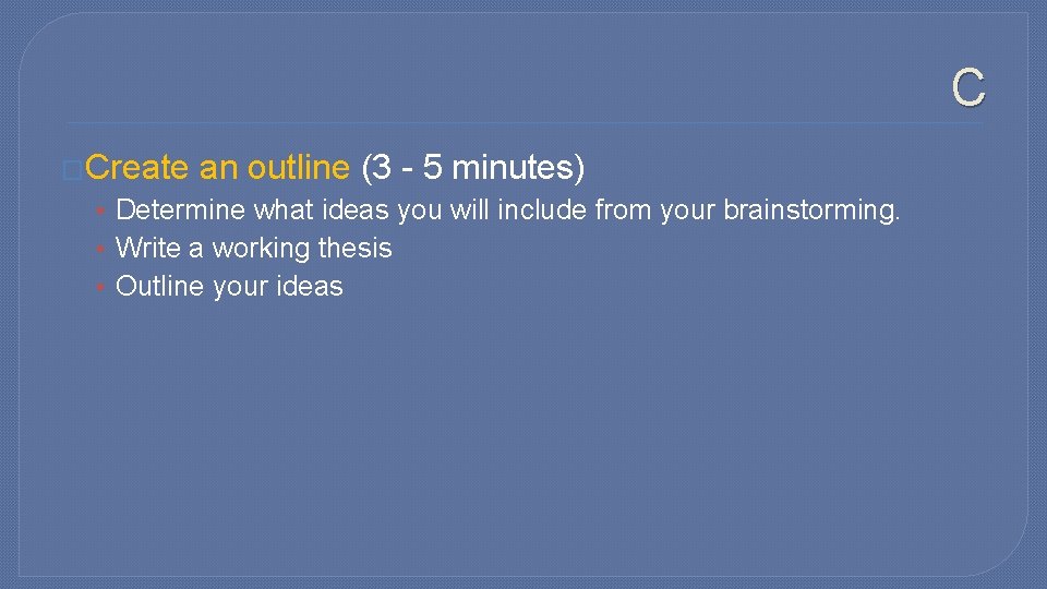 C �Create an outline (3 - 5 minutes) • Determine what ideas you will