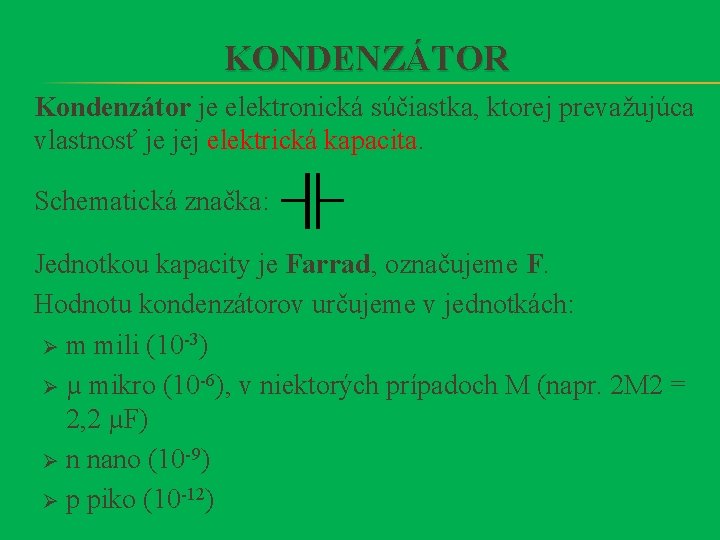 KONDENZÁTOR Kondenzátor je elektronická súčiastka, ktorej prevažujúca vlastnosť je jej elektrická kapacita. Schematická značka: