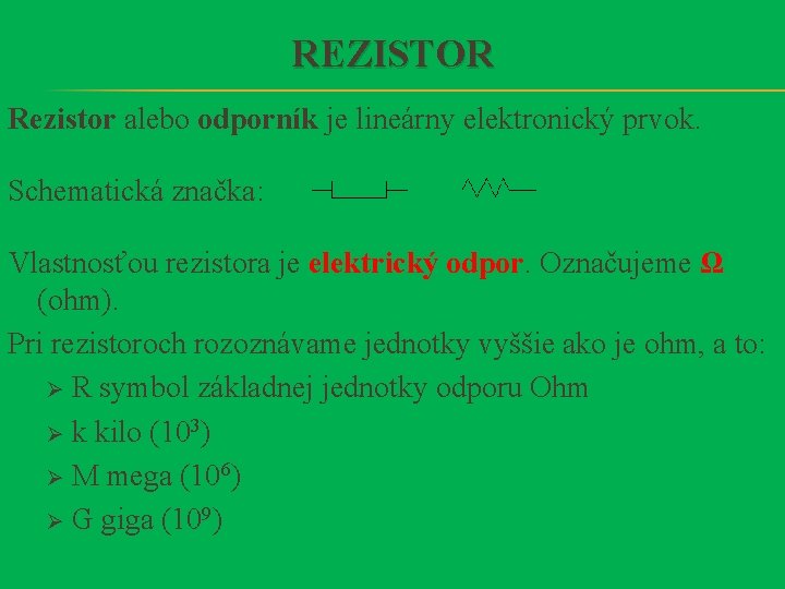 REZISTOR Rezistor alebo odporník je lineárny elektronický prvok. Schematická značka: Vlastnosťou rezistora je elektrický