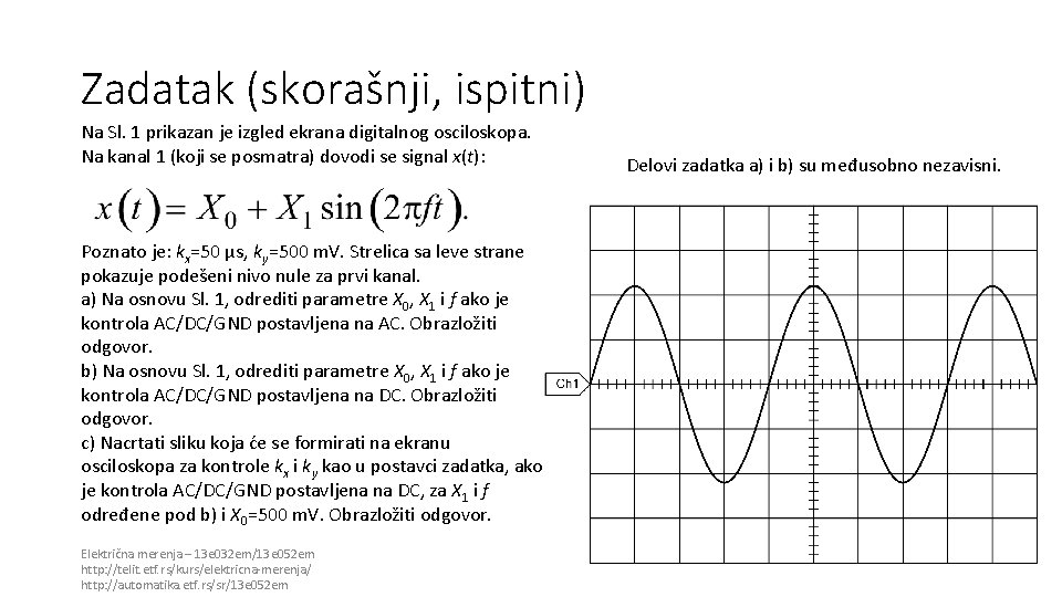 Zadatak (skorašnji, ispitni) Na Sl. 1 prikazan je izgled ekrana digitalnog osciloskopa. Na kanal Zadatak (skorašnji, ispitni) Na Sl. 1 prikazan je izgled ekrana digitalnog osciloskopa. Na kanal