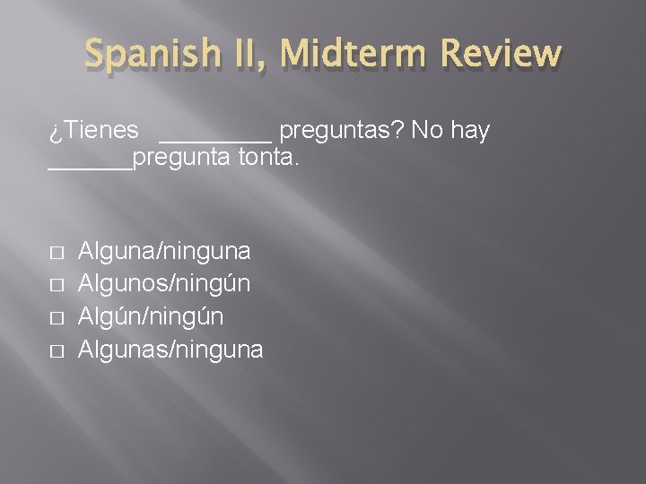 Spanish II, Midterm Review ¿Tienes ____ preguntas? No hay ______pregunta tonta. � � Alguna/ninguna