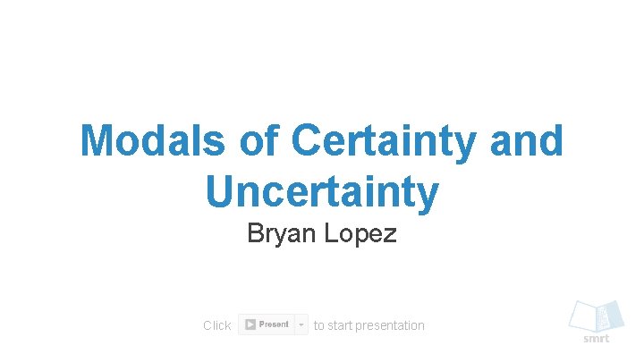 Modals of Certainty and Uncertainty Bryan Lopez Click to start presentation 