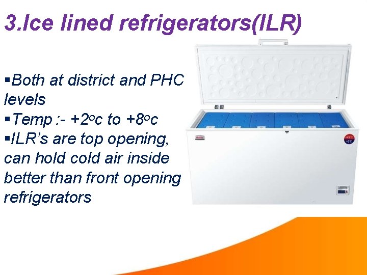 3. Ice lined refrigerators(ILR) Both at district and PHC levels Temp : - +2