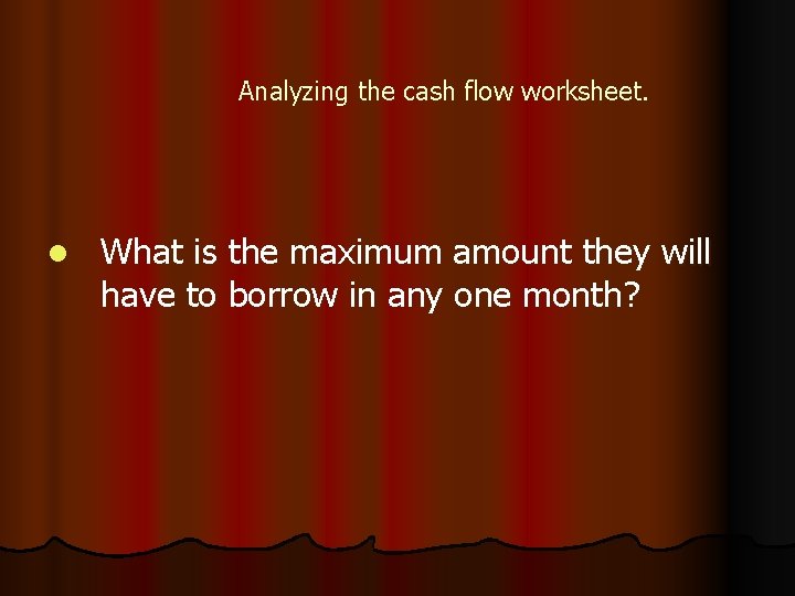 Analyzing the cash flow worksheet. l What is the maximum amount they will have