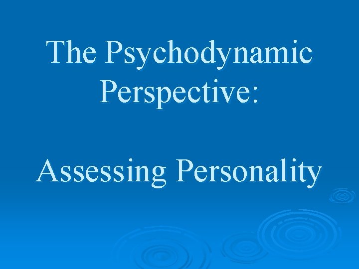 The Psychodynamic Perspective: Assessing Personality The Psychodynamic Perspective: Assessing Personality