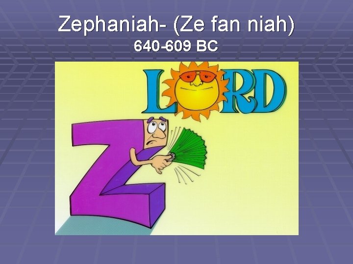 Zephaniah- (Ze fan niah) 640 -609 BC 