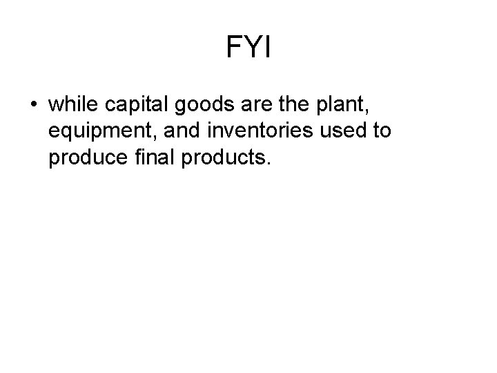FYI • while capital goods are the plant, equipment, and inventories used to produce