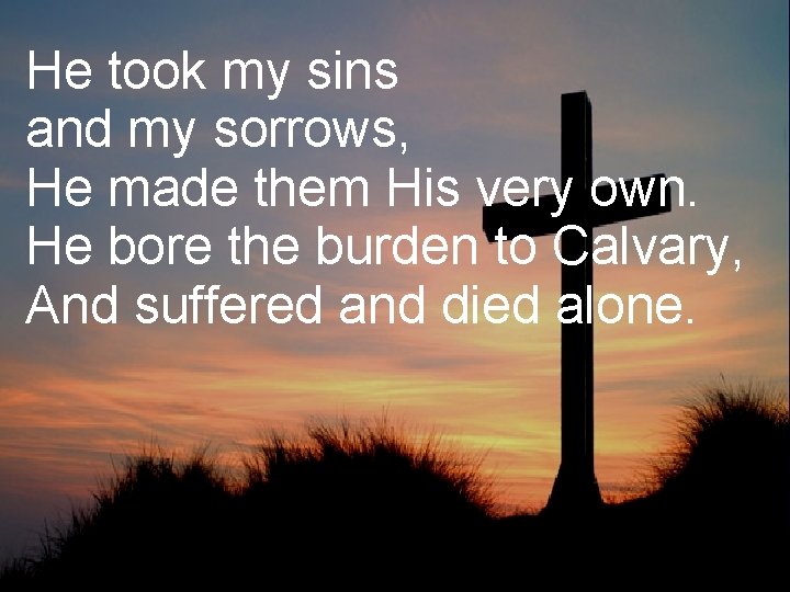 He took my sins and my sorrows, He made them His very own. He