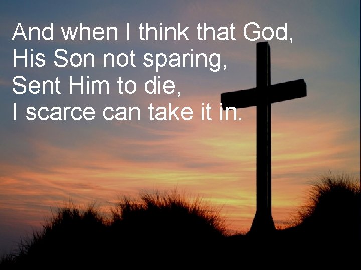 And when I think that God, His Son not sparing, Sent Him to die,
