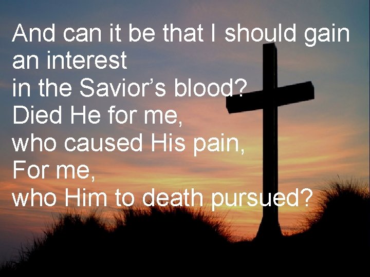 And can it be that I should gain an interest in the Savior’s blood?