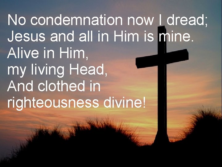 No condemnation now I dread; Jesus and all in Him is mine. Alive in