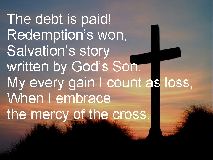 The debt is paid! Redemption’s won, Salvation’s story written by God’s Son. My every
