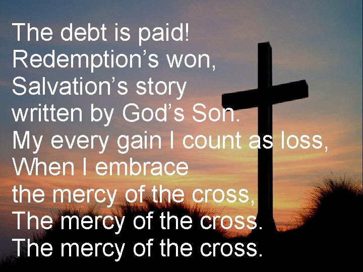 The debt is paid! Redemption’s won, Salvation’s story written by God’s Son. My every