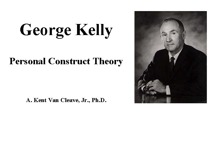 George Kelly Personal Construct Theory A. Kent Van Cleave, Jr. , Ph. D. 