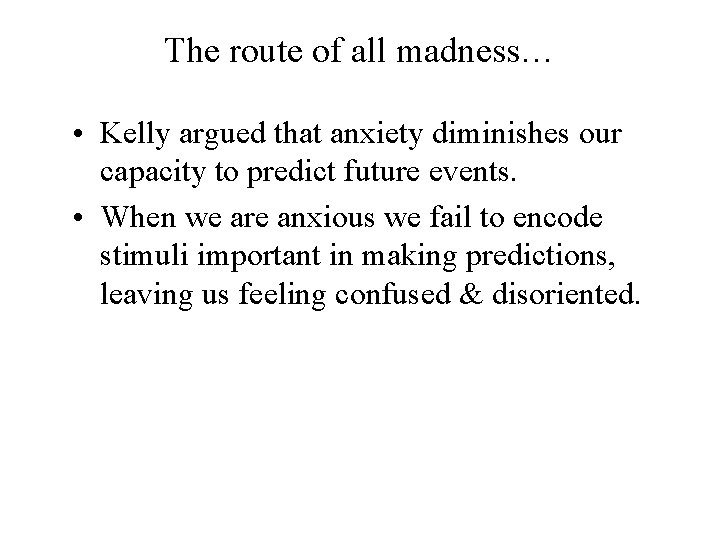 The route of all madness… • Kelly argued that anxiety diminishes our capacity to