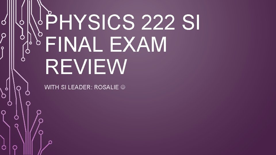 PHYSICS 222 SI FINAL EXAM REVIEW WITH SI LEADER: ROSALIE 