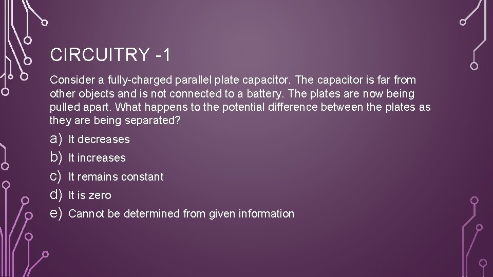 CIRCUITRY -1 Consider a fully-charged parallel plate capacitor. The capacitor is far from other