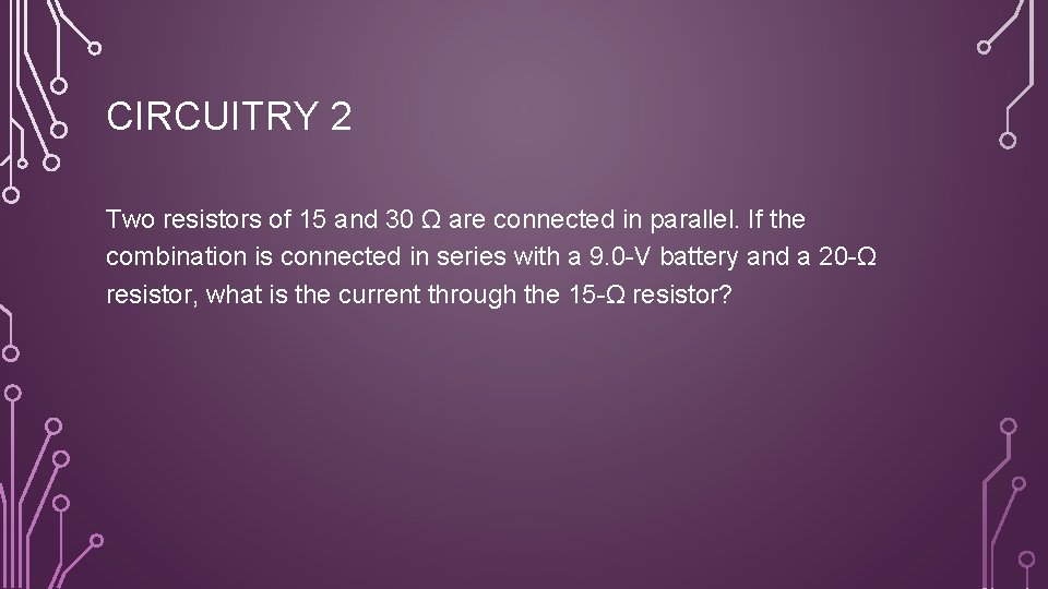 CIRCUITRY 2 Two resistors of 15 and 30 Ω are connected in parallel. If