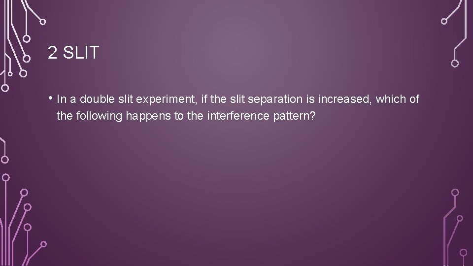 2 SLIT • In a double slit experiment, if the slit separation is increased,